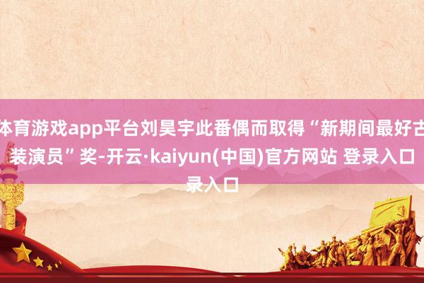 体育游戏app平台刘昊宇此番偶而取得“新期间最好古装演员”奖-开云·kaiyun(中国)官方网站 登录入口