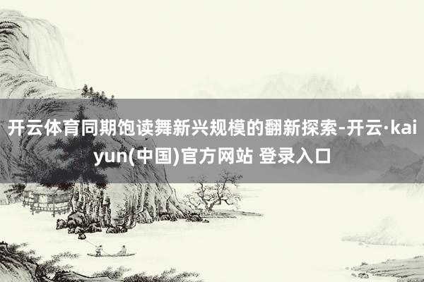 开云体育同期饱读舞新兴规模的翻新探索-开云·kaiyun(中国)官方网站 登录入口