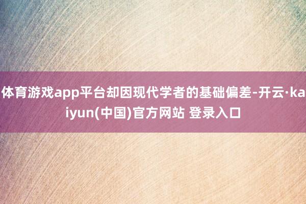体育游戏app平台却因现代学者的基础偏差-开云·kaiyun(中国)官方网站 登录入口