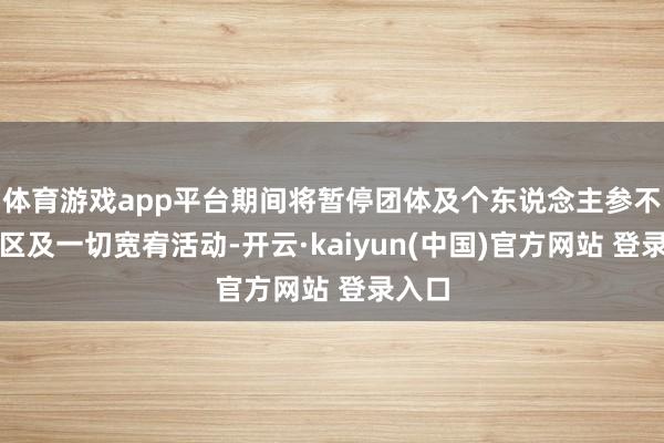 体育游戏app平台期间将暂停团体及个东说念主参不雅景区及一切宽宥活动-开云·kaiyun(中国)官方网站 登录入口