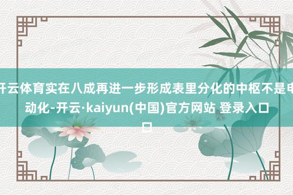 开云体育实在八成再进一步形成表里分化的中枢不是电动化-开云·kaiyun(中国)官方网站 登录入口