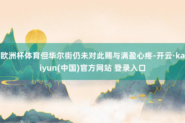 欧洲杯体育但华尔街仍未对此赐与满盈心疼-开云·kaiyun(中国)官方网站 登录入口