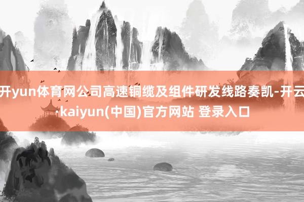 开yun体育网公司高速铜缆及组件研发线路奏凯-开云·kaiyun(中国)官方网站 登录入口