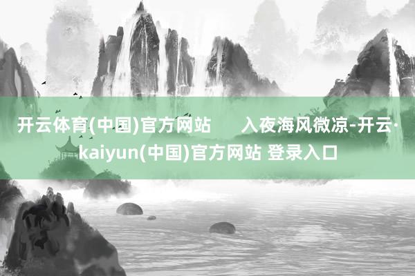 开云体育(中国)官方网站      入夜海风微凉-开云·kaiyun(中国)官方网站 登录入口