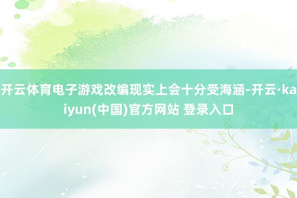 开云体育电子游戏改编现实上会十分受海涵-开云·kaiyun(中国)官方网站 登录入口