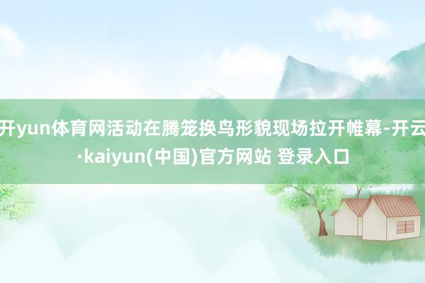开yun体育网活动在腾笼换鸟形貌现场拉开帷幕-开云·kaiyun(中国)官方网站 登录入口