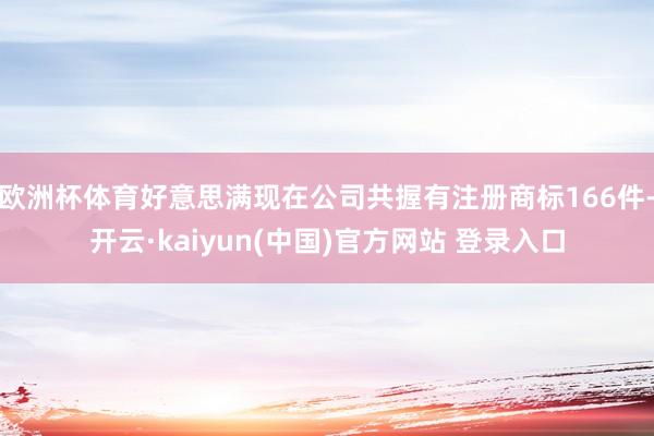 欧洲杯体育好意思满现在公司共握有注册商标166件-开云·kaiyun(中国)官方网站 登录入口