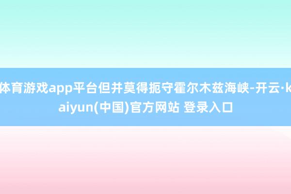体育游戏app平台但并莫得扼守霍尔木兹海峡-开云·kaiyun(中国)官方网站 登录入口