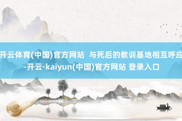 开云体育(中国)官方网站  与死后的教训基地相互呼应-开云·kaiyun(中国)官方网站 登录入口