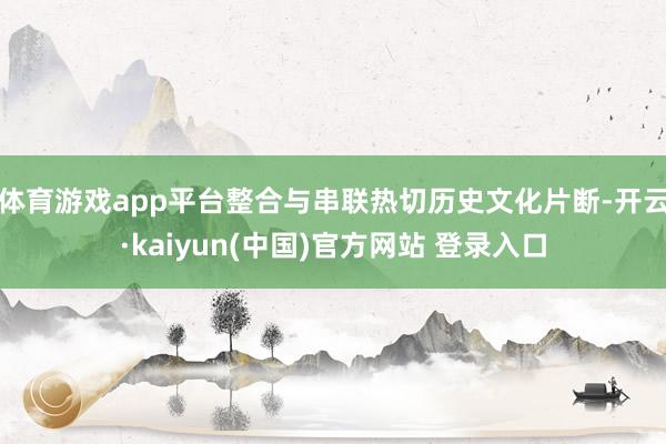 体育游戏app平台整合与串联热切历史文化片断-开云·kaiyun(中国)官方网站 登录入口