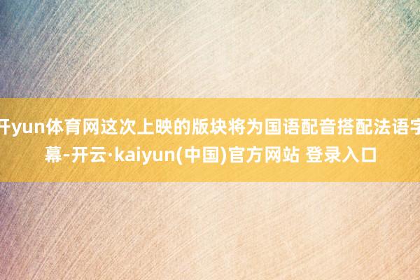 开yun体育网这次上映的版块将为国语配音搭配法语字幕-开云·kaiyun(中国)官方网站 登录入口