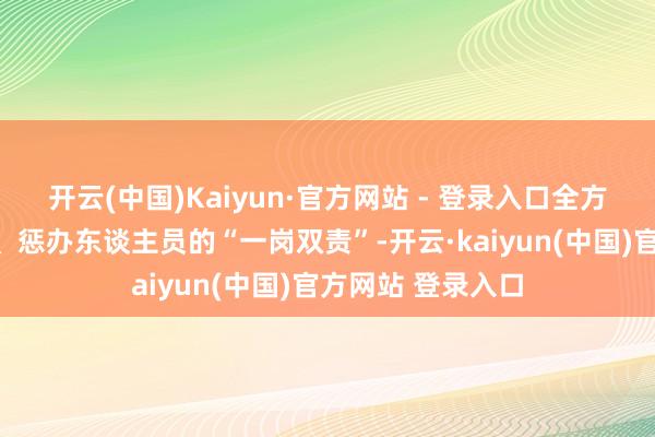 开云(中国)Kaiyun·官方网站 - 登录入口全方向压实各级时刻、惩办东谈主员的“一岗双责”-开云·kaiyun(中国)官方网站 登录入口