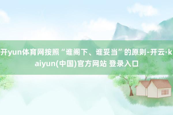 开yun体育网按照“谁阁下、谁妥当”的原则-开云·kaiyun(中国)官方网站 登录入口