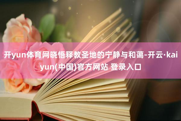 开yun体育网晓悟释教圣地的宁静与和蔼-开云·kaiyun(中国)官方网站 登录入口