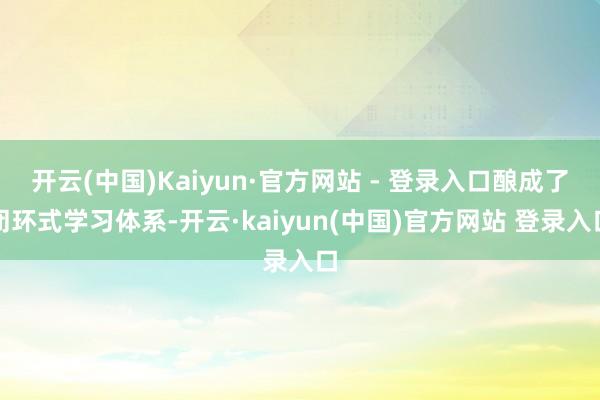开云(中国)Kaiyun·官方网站 - 登录入口酿成了闭环式学习体系-开云·kaiyun(中国)官方网站 登录入口
