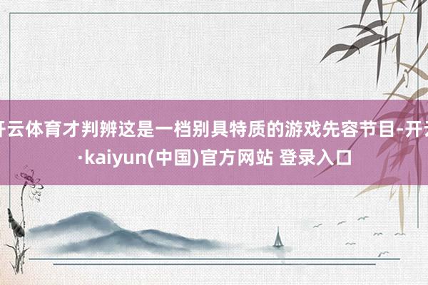 开云体育才判辨这是一档别具特质的游戏先容节目-开云·kaiyun(中国)官方网站 登录入口