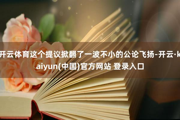 开云体育这个提议掀翻了一波不小的公论飞扬-开云·kaiyun(中国)官方网站 登录入口
