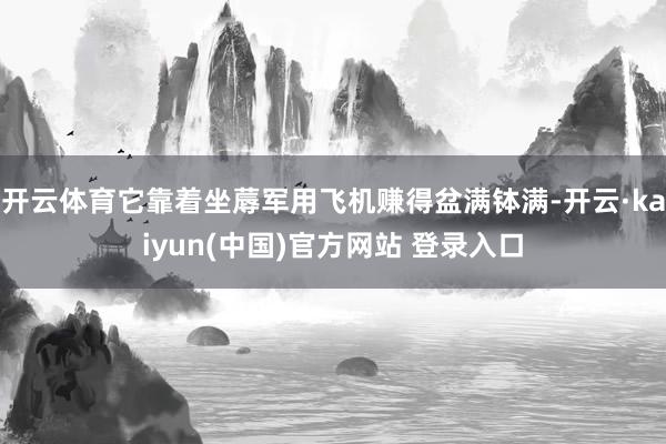 开云体育它靠着坐蓐军用飞机赚得盆满钵满-开云·kaiyun(中国)官方网站 登录入口