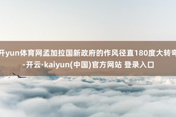 开yun体育网孟加拉国新政府的作风径直180度大转弯-开云·kaiyun(中国)官方网站 登录入口