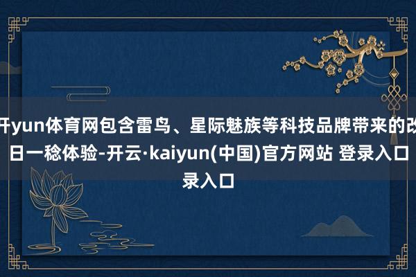 开yun体育网包含雷鸟、星际魅族等科技品牌带来的改日一稔体验-开云·kaiyun(中国)官方网站 登录入口