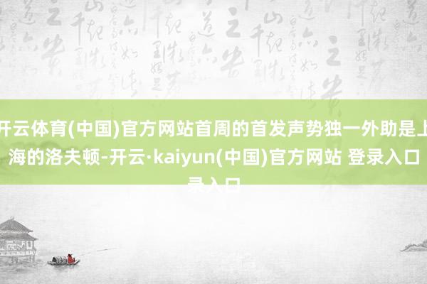 开云体育(中国)官方网站首周的首发声势独一外助是上海的洛夫顿-开云·kaiyun(中国)官方网站 登录入口
