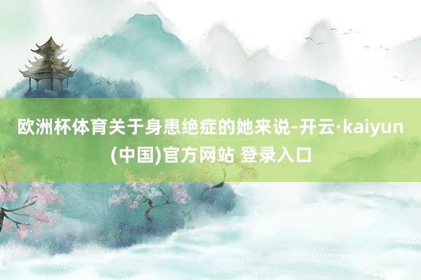 欧洲杯体育关于身患绝症的她来说-开云·kaiyun(中国)官方网站 登录入口