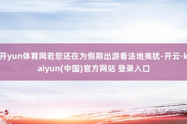 开yun体育网若您还在为假期出游看法地夷犹-开云·kaiyun(中国)官方网站 登录入口