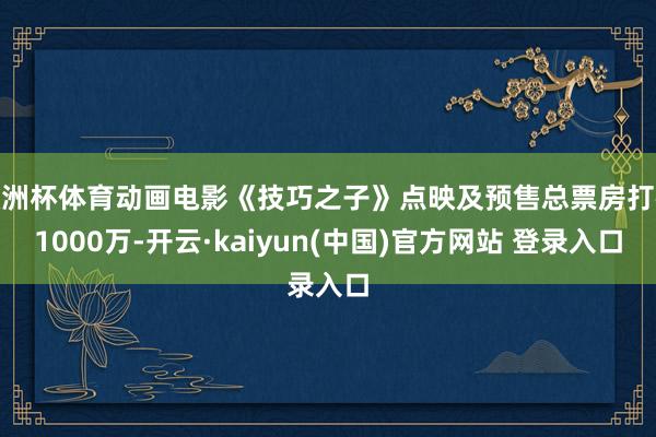 欧洲杯体育动画电影《技巧之子》点映及预售总票房打破1000万-开云·kaiyun(中国)官方网站 登录入口