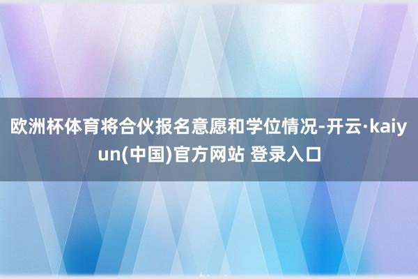 欧洲杯体育将合伙报名意愿和学位情况-开云·kaiyun(中国)官方网站 登录入口