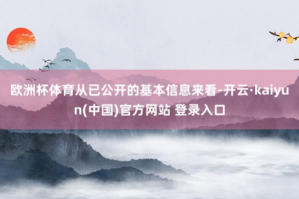 欧洲杯体育从已公开的基本信息来看-开云·kaiyun(中国)官方网站 登录入口