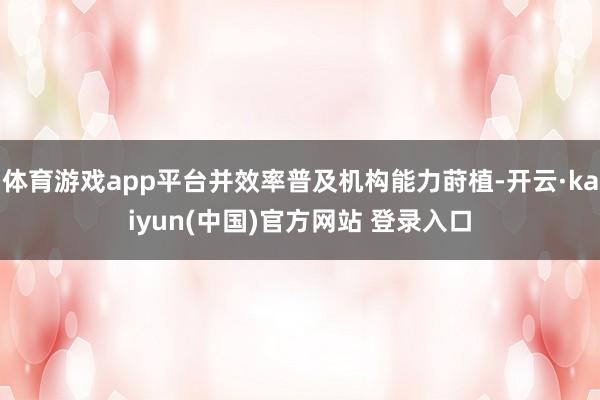 体育游戏app平台并效率普及机构能力莳植-开云·kaiyun(中国)官方网站 登录入口