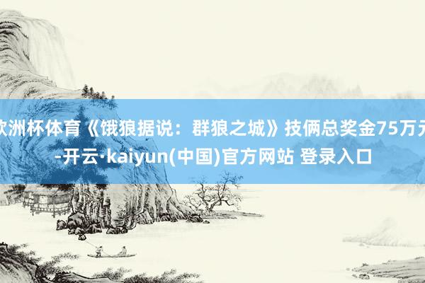 欧洲杯体育《饿狼据说：群狼之城》技俩总奖金75万元-开云·kaiyun(中国)官方网站 登录入口