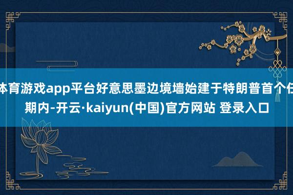 体育游戏app平台好意思墨边境墙始建于特朗普首个任期内-开云·kaiyun(中国)官方网站 登录入口