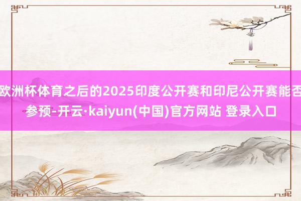 欧洲杯体育之后的2025印度公开赛和印尼公开赛能否参预-开云·kaiyun(中国)官方网站 登录入口