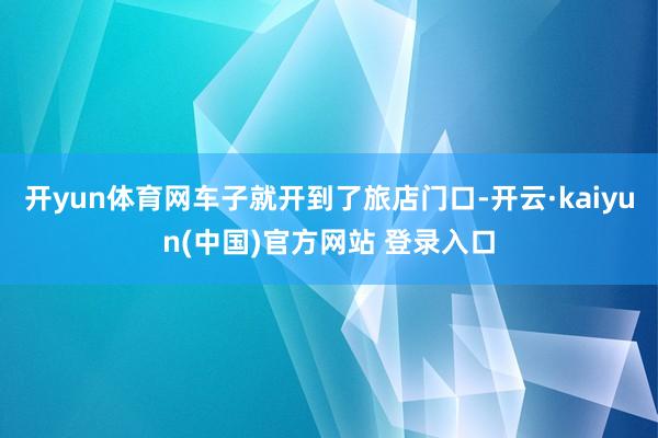 开yun体育网车子就开到了旅店门口-开云·kaiyun(中国)官方网站 登录入口