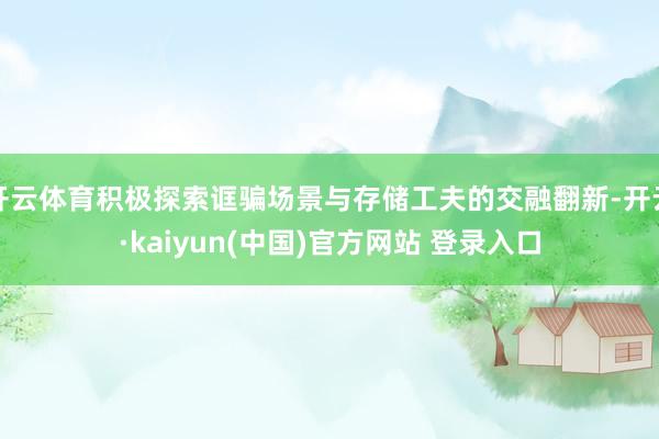 开云体育积极探索诓骗场景与存储工夫的交融翻新-开云·kaiyun(中国)官方网站 登录入口