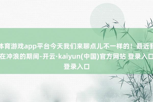 体育游戏app平台今天我们来聊点儿不一样的！最近我在冲浪的期间-开云·kaiyun(中国)官方网站 登录入口