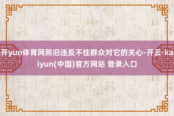 开yun体育网照旧违反不住群众对它的关心-开云·kaiyun(中国)官方网站 登录入口