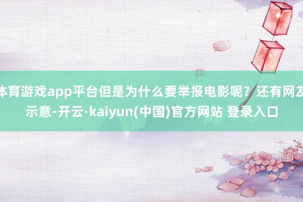 体育游戏app平台但是为什么要举报电影呢？还有网友示意-开云·kaiyun(中国)官方网站 登录入口