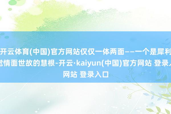 开云体育(中国)官方网站仅仅一体两面——一个是犀利察觉情面世故的慧根-开云·kaiyun(中国)官方网站 登录入口