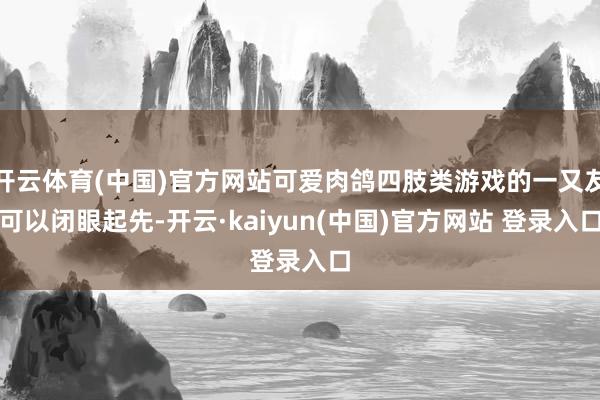 开云体育(中国)官方网站可爱肉鸽四肢类游戏的一又友可以闭眼起先-开云·kaiyun(中国)官方网站 登录入口