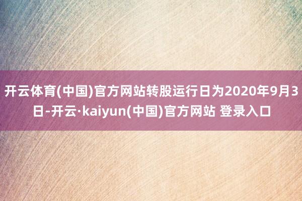 开云体育(中国)官方网站转股运行日为2020年9月3日-开云·kaiyun(中国)官方网站 登录入口