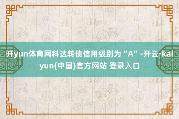 开yun体育网科达转债信用级别为“A”-开云·kaiyun(中国)官方网站 登录入口