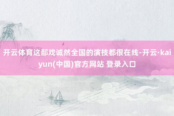 开云体育这部戏诚然全国的演技都很在线-开云·kaiyun(中国)官方网站 登录入口