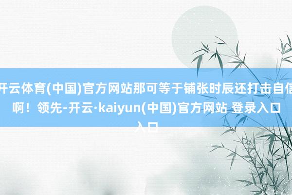 开云体育(中国)官方网站那可等于铺张时辰还打击自信啊！领先-开云·kaiyun(中国)官方网站 登录入口