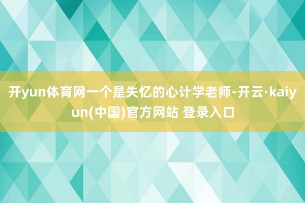 开yun体育网一个是失忆的心计学老师-开云·kaiyun(中国)官方网站 登录入口