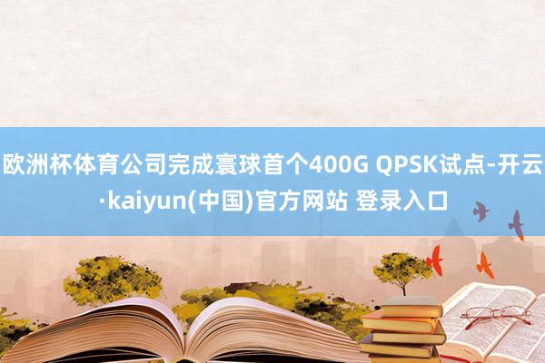 欧洲杯体育公司完成寰球首个400G QPSK试点-开云·kaiyun(中国)官方网站 登录入口
