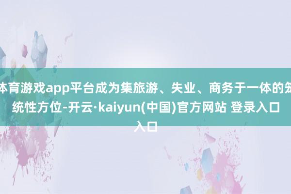 体育游戏app平台成为集旅游、失业、商务于一体的笼统性方位-开云·kaiyun(中国)官方网站 登录入口