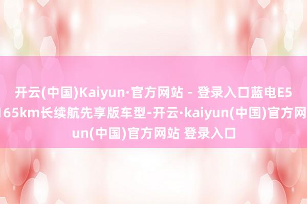 开云(中国)Kaiyun·官方网站 - 登录入口蓝电E5 PLUS推出165km长续航先享版车型-开云·kaiyun(中国)官方网站 登录入口