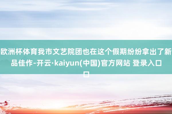 欧洲杯体育　　我市文艺院团也在这个假期纷纷拿出了新品佳作-开云·kaiyun(中国)官方网站 登录入口